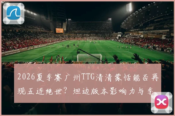 2026夏季赛广州TTG清清蒙恬能否再现五连绝世？坦边版本影响力与季后赛策略深度解析