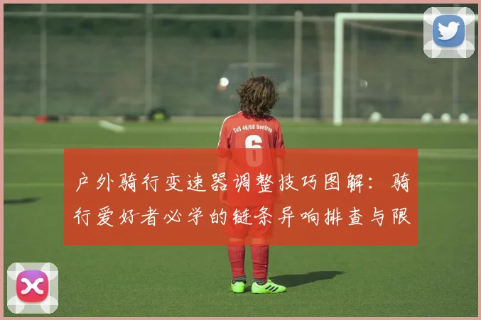 户外骑行变速器调整技巧图解:骑行爱好者必学的链条异响排查与限位螺丝校准