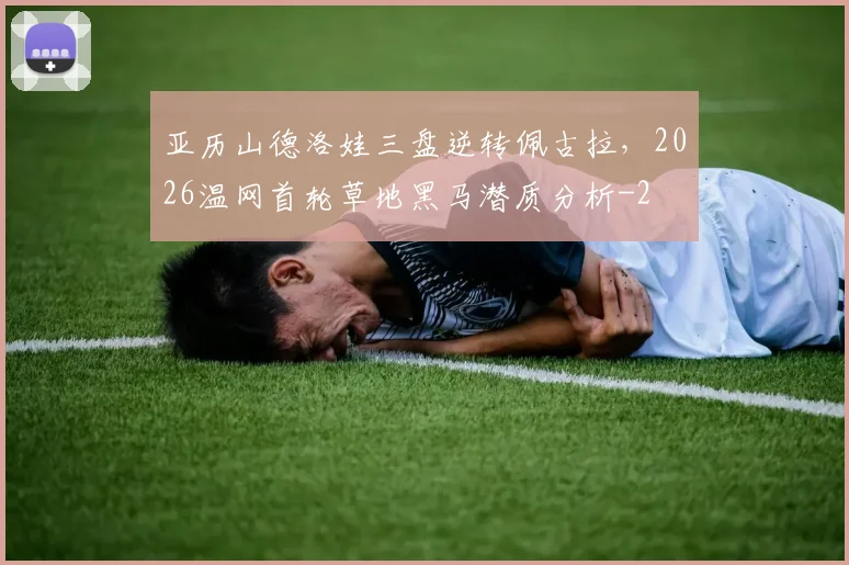 亚历山德洛娃三盘逆转佩古拉，2026温网首轮草地黑马潜质分析