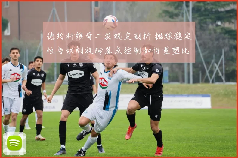 德约科维奇二发蜕变剖析 抛球稳定性与切削旋转落点控制如何重塑比赛