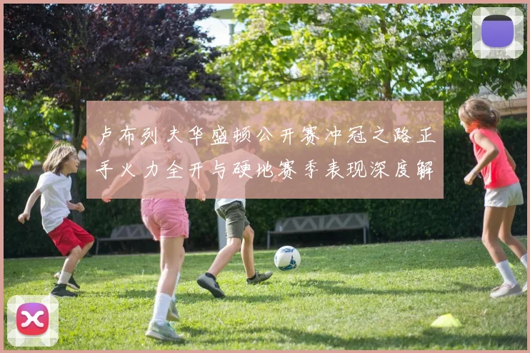 卢布列夫华盛顿公开赛冲冠之路正手火力全开与硬地赛季表现深度解析
