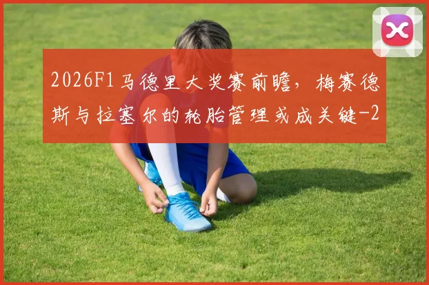 2026F1马德里大奖赛前瞻,梅赛德斯与拉塞尔的轮胎管理或成关键
