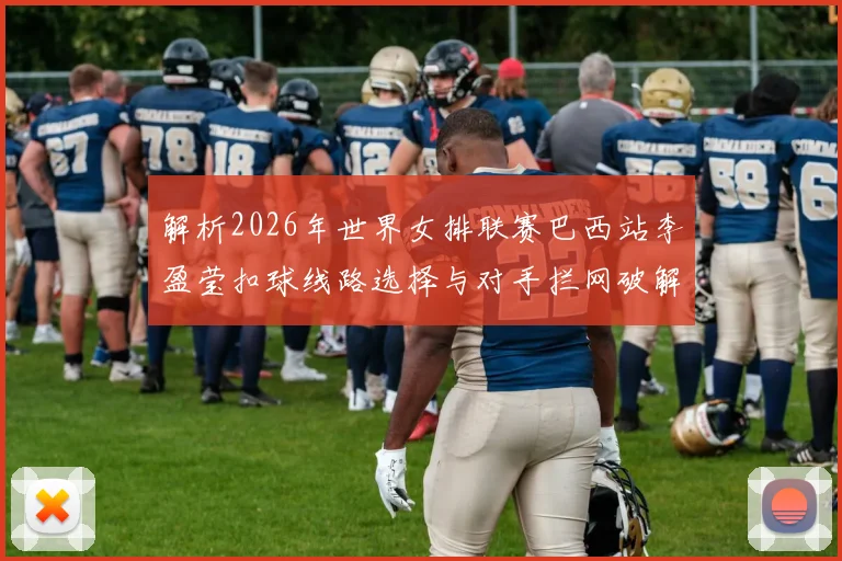 解析2026年世界女排联赛巴西站李盈莹扣球线路选择与对手拦网破解之策