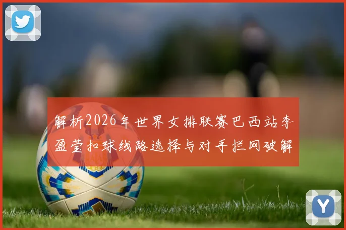 解析2026年世界女排联赛巴西站李盈莹扣球线路选择与对手拦网破解之策